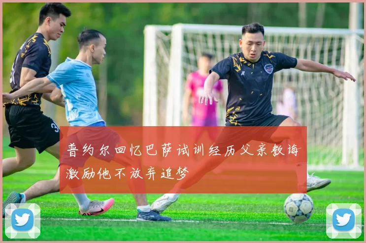 普约尔回忆巴萨试训经历父亲教诲激励他不放弃追梦