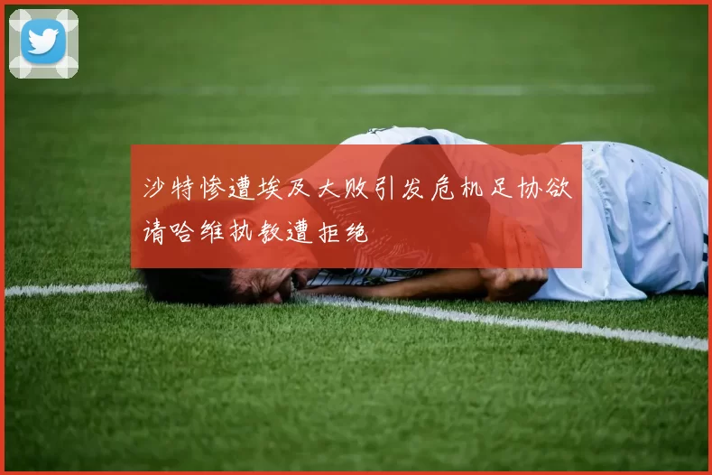 沙特惨遭埃及大败引发危机足协欲请哈维执教遭拒绝