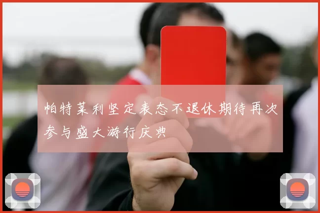 帕特莱利坚定表态不退休期待再次参与盛大游行庆典