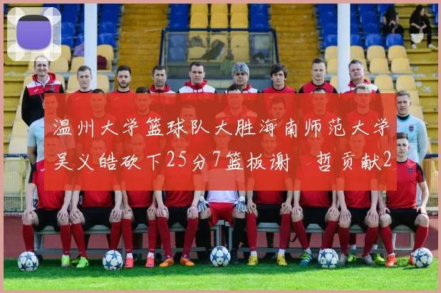 温州大学篮球队大胜海南师范大学吴义皓砍下25分7篮板谢旻哲贡献20分