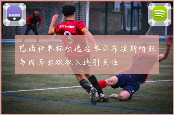 巴西世界杯初选名单公布埃斯特旺与内马尔双双入选引关注