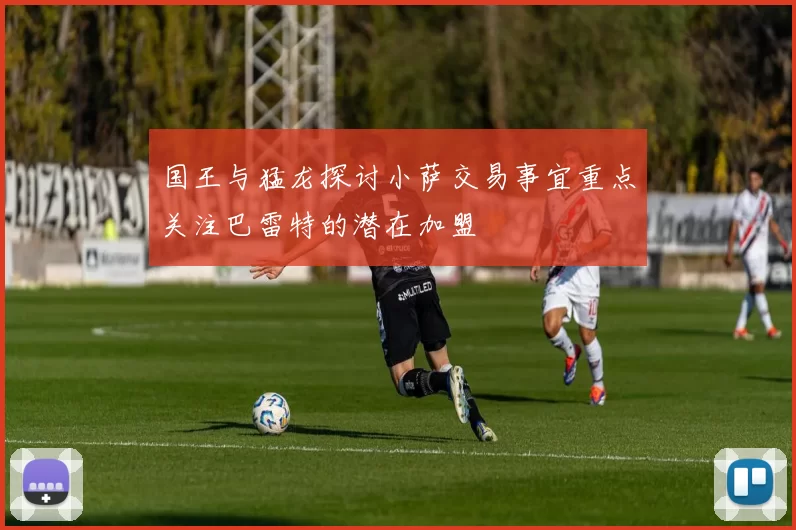 国王与猛龙探讨小萨交易事宜重点关注巴雷特的潜在加盟