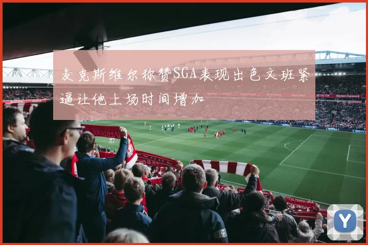 麦克斯维尔称赞SGA表现出色文班紧逼让他上场时间增加