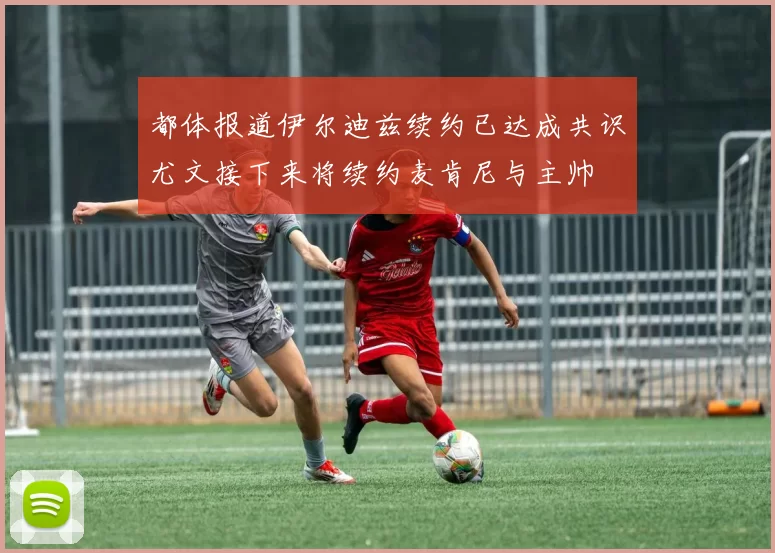 都体报道伊尔迪兹续约已达成共识尤文接下来将续约麦肯尼与主帅