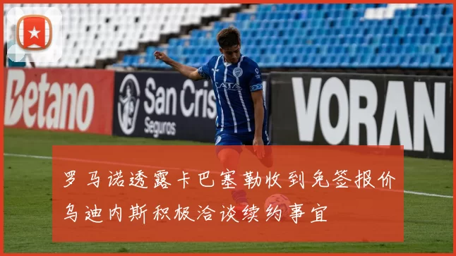 罗马诺透露卡巴塞勒收到免签报价乌迪内斯积极洽谈续约事宜