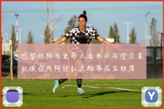 巴黎对阵洛里昂大名单公布登贝莱杜埃在列阿什拉夫维蒂尼亚缺席
