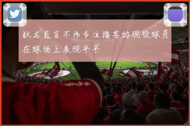 狄龙直言不讳专注播客的现役球员在球场上表现平平
