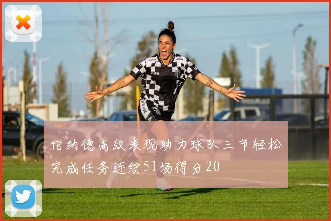 伦纳德高效表现助力球队三节轻松完成任务连续51场得分20