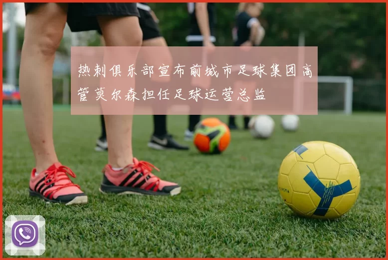 热刺俱乐部宣布前城市足球集团高管莫尔森担任足球运营总监
