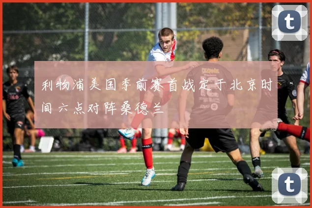利物浦美国季前赛首战定于北京时间六点对阵桑德兰