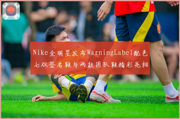 Nike全明星发布WarningLabel配色七双签名鞋与两款团队鞋精彩亮相