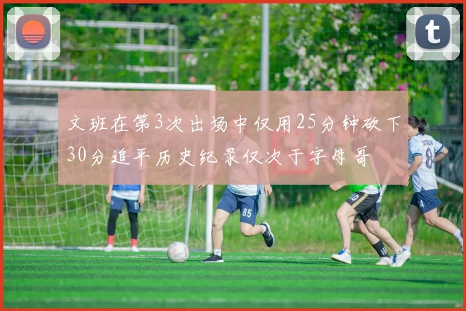 文班在第3次出场中仅用25分钟砍下30分追平历史纪录仅次于字母哥