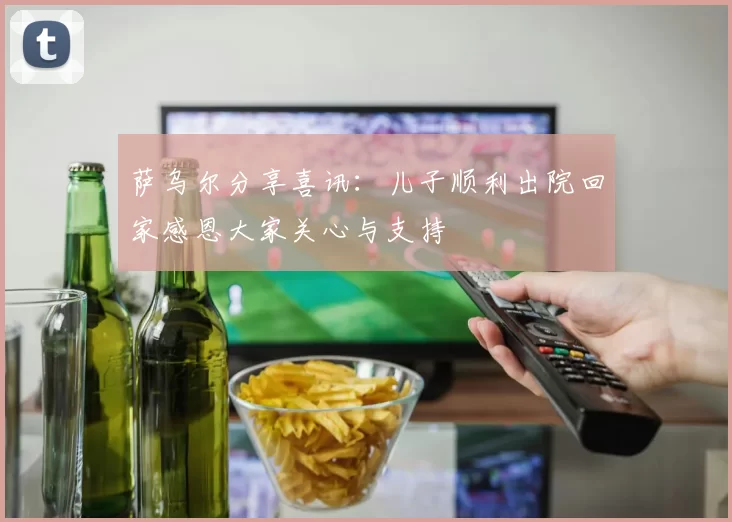 萨乌尔分享喜讯：儿子顺利出院回家感恩大家关心与支持
