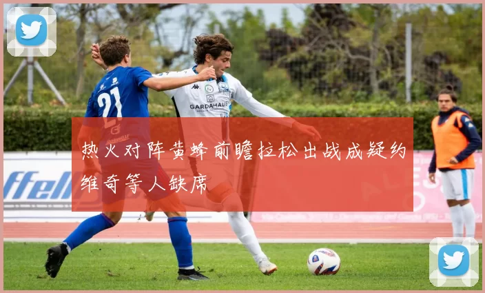 热火对阵黄蜂前瞻拉松出战成疑约维奇等人缺席