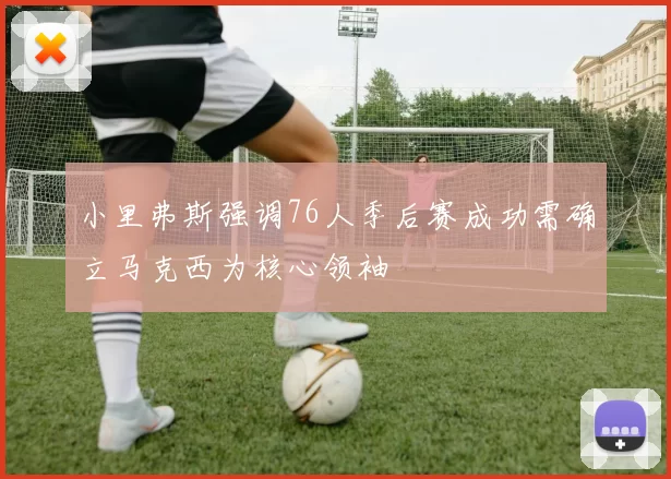 小里弗斯强调76人季后赛成功需确立马克西为核心领袖