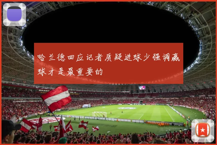 哈兰德回应记者质疑进球少强调赢球才是最重要的