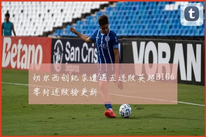 切尔西创纪录遭遇五连败英超BIG6零封连败榜更新