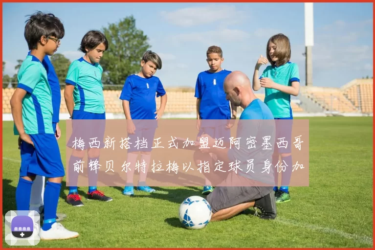 梅西新搭档正式加盟迈阿密墨西哥前锋贝尔特拉梅以指定球员身份加盟