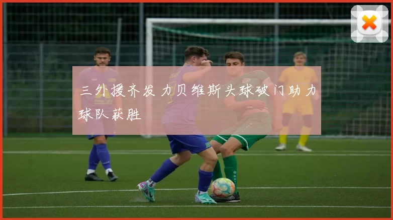 三外援齐发力贝维斯头球破门助力球队获胜