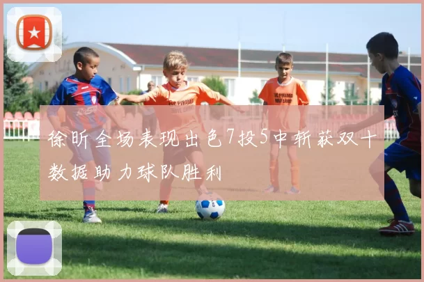 徐昕全场表现出色7投5中斩获双十数据助力球队胜利
