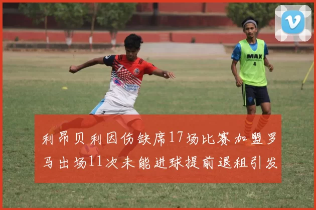 利昂贝利因伤缺席17场比赛加盟罗马出场11次未能进球提前退租引发关注
