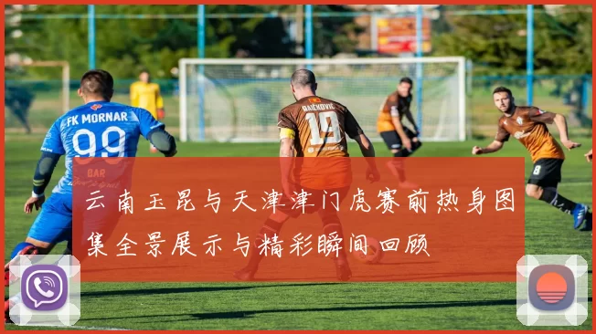 云南玉昆与天津津门虎赛前热身图集全景展示与精彩瞬间回顾