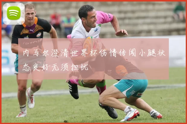 内马尔澄清世界杯伤情传闻小腿状态良好无须担忧