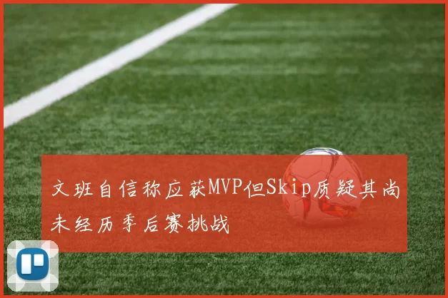 文班自信称应获MVP但Skip质疑其尚未经历季后赛挑战