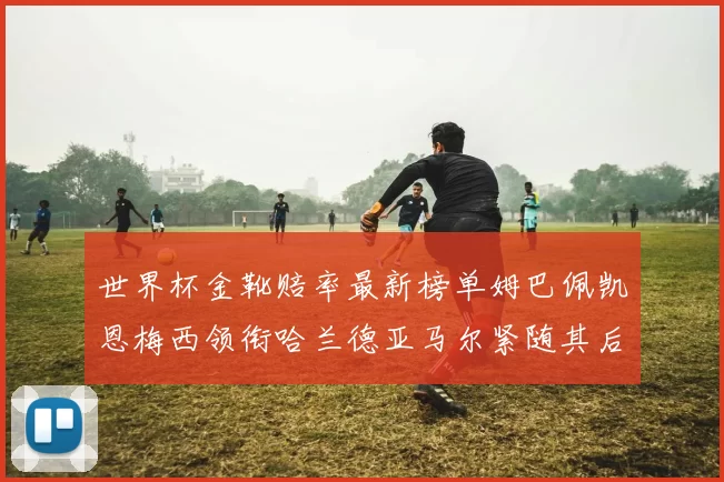世界杯金靴赔率最新榜单姆巴佩凯恩梅西领衔哈兰德亚马尔紧随其后C罗排名第七