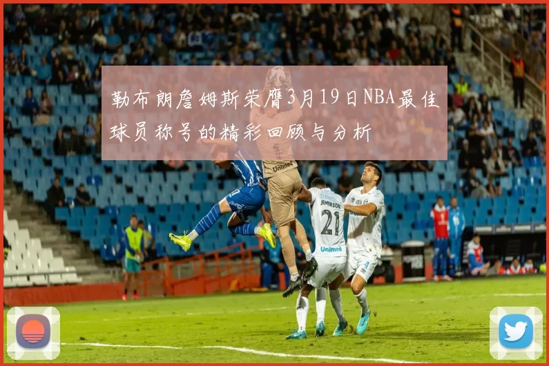 勒布朗詹姆斯荣膺3月19日NBA最佳球员称号的精彩回顾与分析